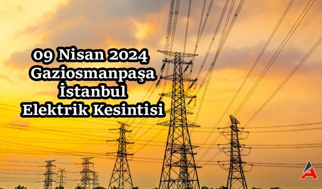 09 Nisan 2024: Gaziosmanpaşa Elektriksiz Geçecek!