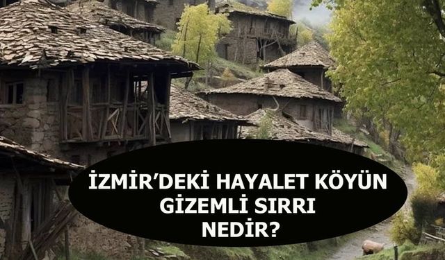 İzmir’de Hayalet Köyün Gizemli Sırrı Nedir? İnsanlar Köye Gitmeye Neden Korkuyor?